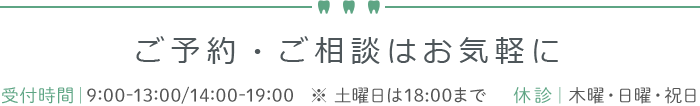 ご予約・ご相談はお気軽に 診療時間｜9:00-13:00/14:00-19:00   ※ 土曜日は18:00まで
休診｜木曜・日曜・祝日